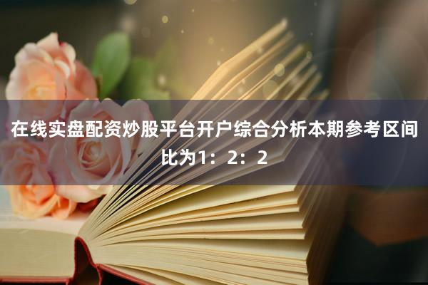 在线实盘配资炒股平台开户综合分析本期参考区间比为1：2：2