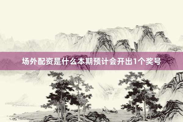 场外配资是什么本期预计会开出1个奖号