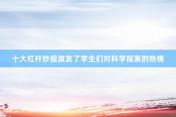 十大杠杆炒股激发了学生们对科学探索的热情