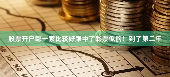 股票开户哪一家比较好跟中了彩票似的！到了第二年