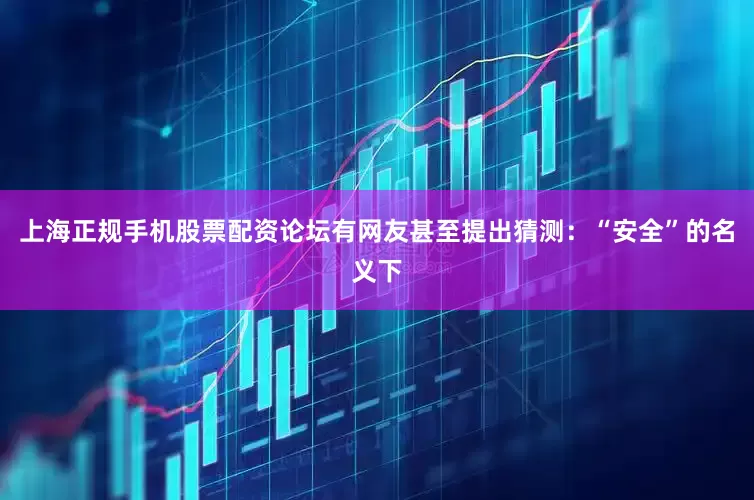 上海正规手机股票配资论坛有网友甚至提出猜测：“安全”的名义下