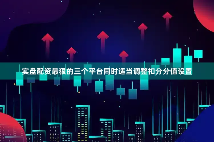 实盘配资最狠的三个平台同时适当调整扣分分值设置