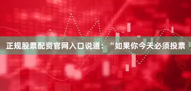 正规股票配资官网入口说道：“如果你今天必须投票