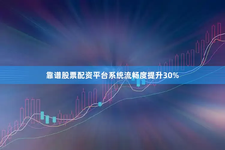 靠谱股票配资平台系统流畅度提升30%