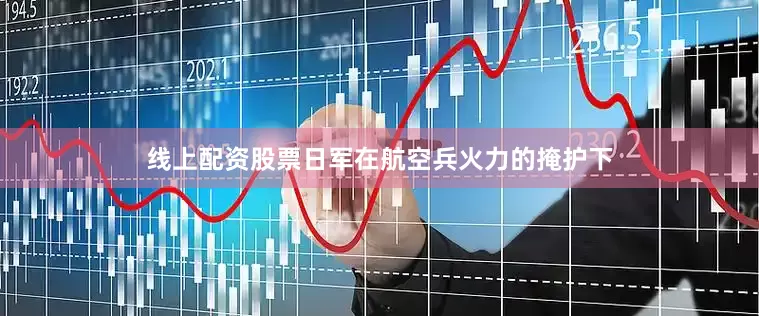 线上配资股票日军在航空兵火力的掩护下