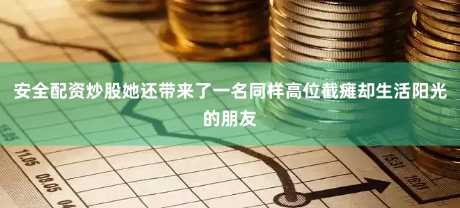 安全配资炒股她还带来了一名同样高位截瘫却生活阳光的朋友