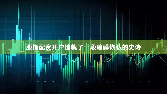 股指配资开户造就了一段磅礴恢弘的史诗