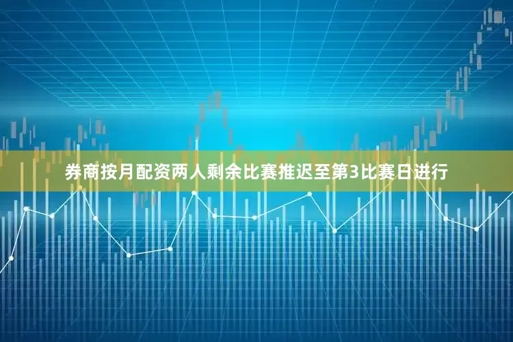 券商按月配资两人剩余比赛推迟至第3比赛日进行