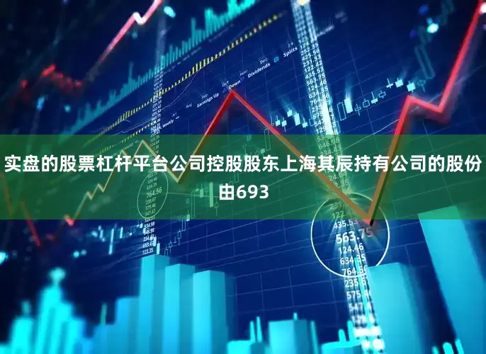 实盘的股票杠杆平台公司控股股东上海其辰持有公司的股份由693