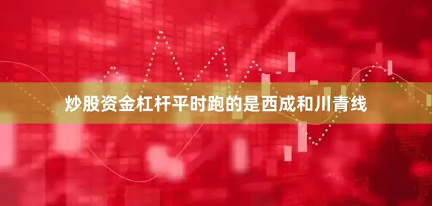 炒股资金杠杆平时跑的是西成和川青线