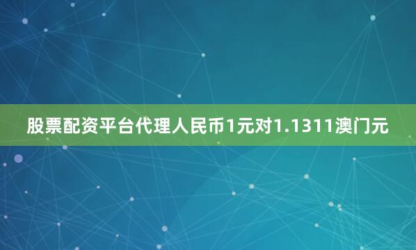 股票配资平台代理人民币1元对1.1311澳门元