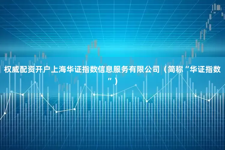 权威配资开户上海华证指数信息服务有限公司（简称“华证指数”）