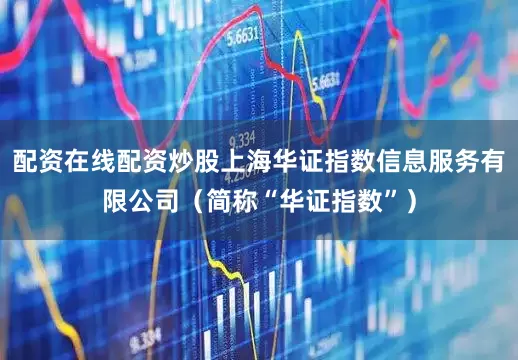 配资在线配资炒股上海华证指数信息服务有限公司（简称“华证指数”）