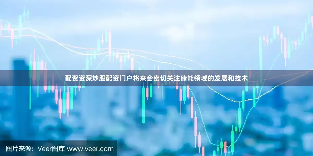 配资资深炒股配资门户将来会密切关注储能领域的发展和技术
