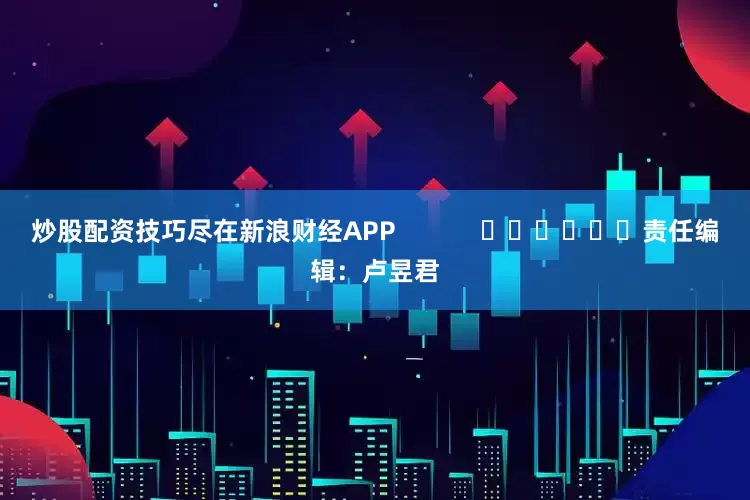 炒股配资技巧尽在新浪财经APP            						责任编辑：卢昱君