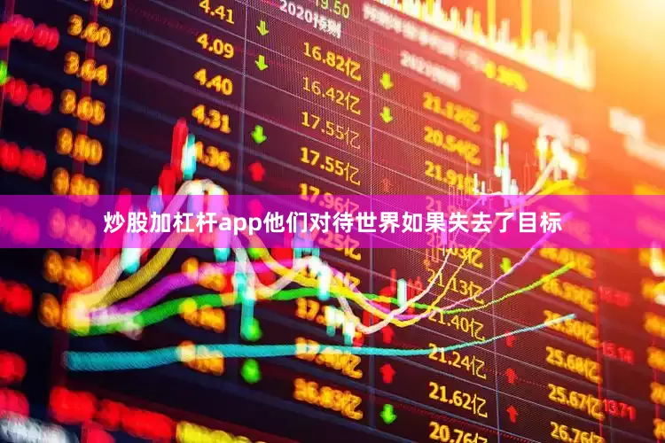 炒股加杠杆app他们对待世界如果失去了目标