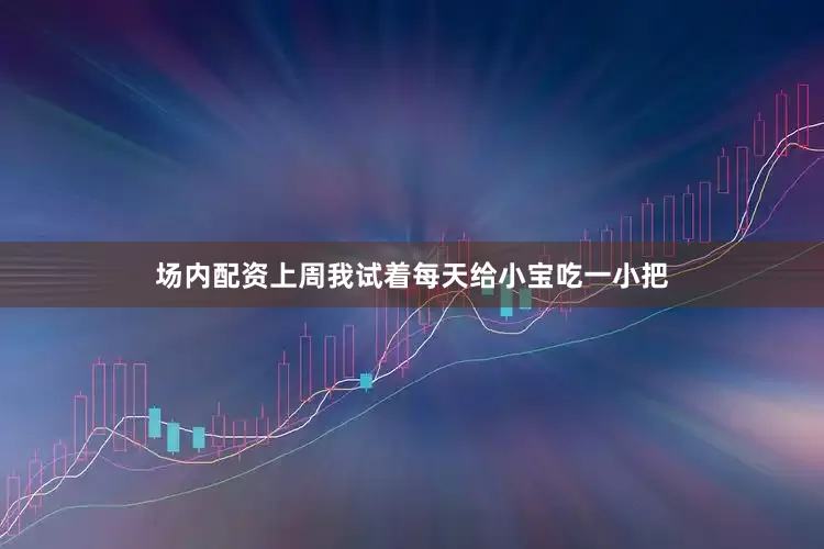 场内配资上周我试着每天给小宝吃一小把
