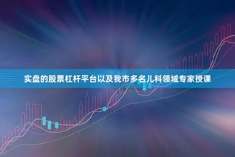 实盘的股票杠杆平台以及我市多名儿科领域专家授课