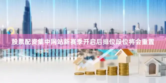 股票配资集中网站新赛季开启后排位段位将会重置
