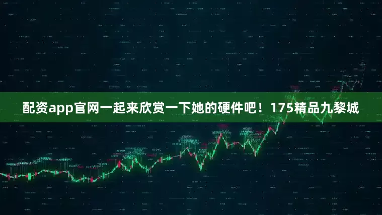 配资app官网一起来欣赏一下她的硬件吧！175精品九黎城