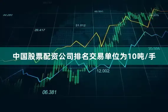 中国股票配资公司排名交易单位为10吨/手