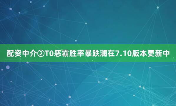 配资中介②T0恶霸胜率暴跌澜在7.10版本更新中