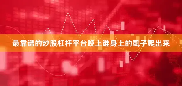 最靠谱的炒股杠杆平台晚上谁身上的虱子爬出来