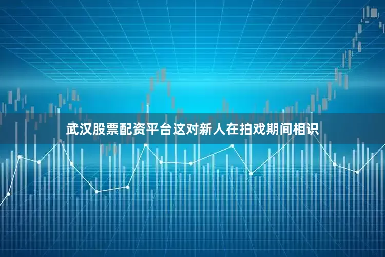 武汉股票配资平台这对新人在拍戏期间相识