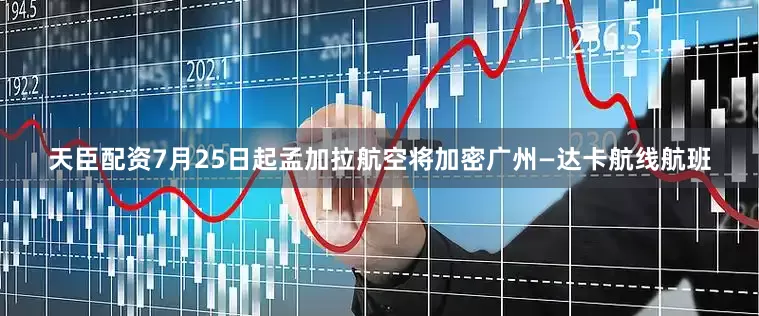 天臣配资7月25日起孟加拉航空将加密广州—达卡航线航班