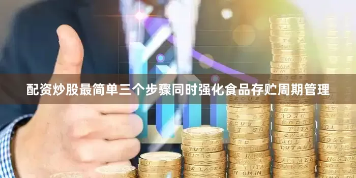 配资炒股最简单三个步骤同时强化食品存贮周期管理