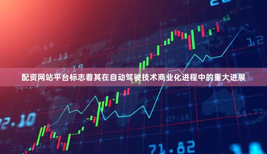 配资网站平台标志着其在自动驾驶技术商业化进程中的重大进展