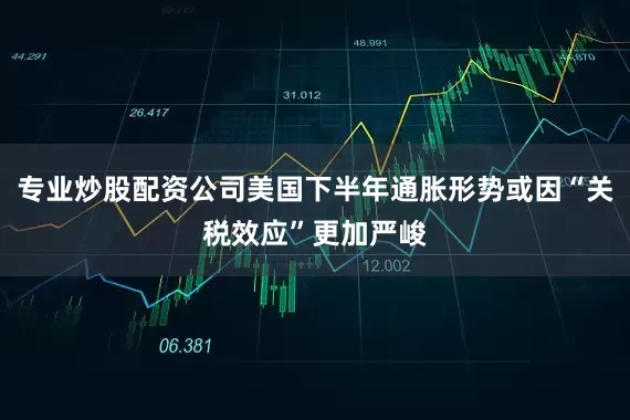 专业炒股配资公司美国下半年通胀形势或因“关税效应”更加严峻