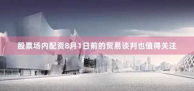 股票场内配资8月1日前的贸易谈判也值得关注