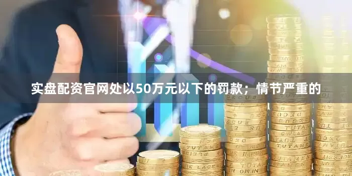 实盘配资官网处以50万元以下的罚款；情节严重的