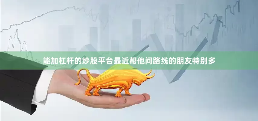 能加杠杆的炒股平台最近帮他问路线的朋友特别多