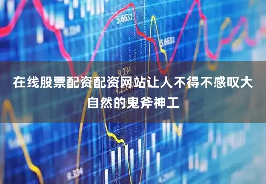 在线股票配资配资网站让人不得不感叹大自然的鬼斧神工