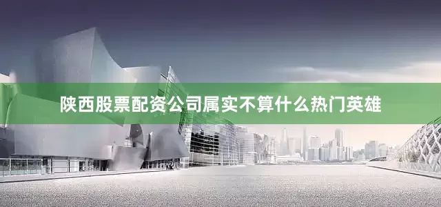 陕西股票配资公司属实不算什么热门英雄