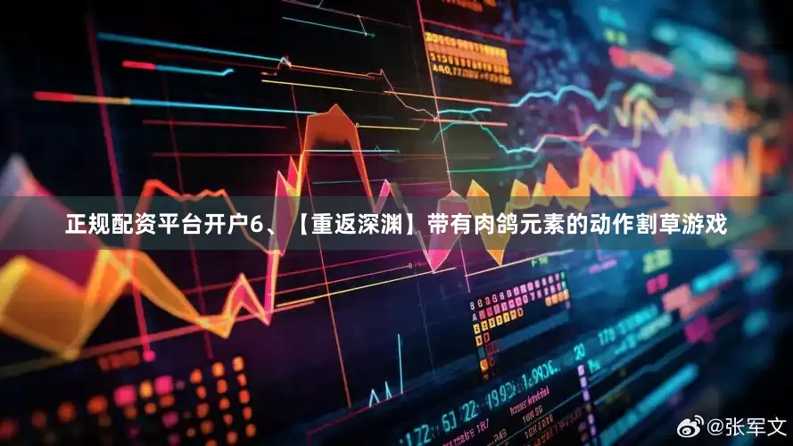 正规配资平台开户6、【重返深渊】带有肉鸽元素的动作割草游戏