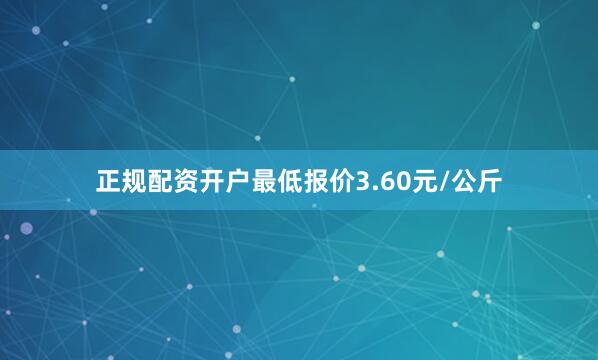 正规配资开户最低报价3.60元/公斤