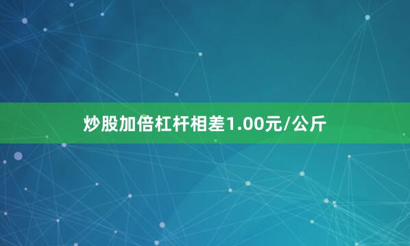 炒股加倍杠杆相差1.00元/公斤