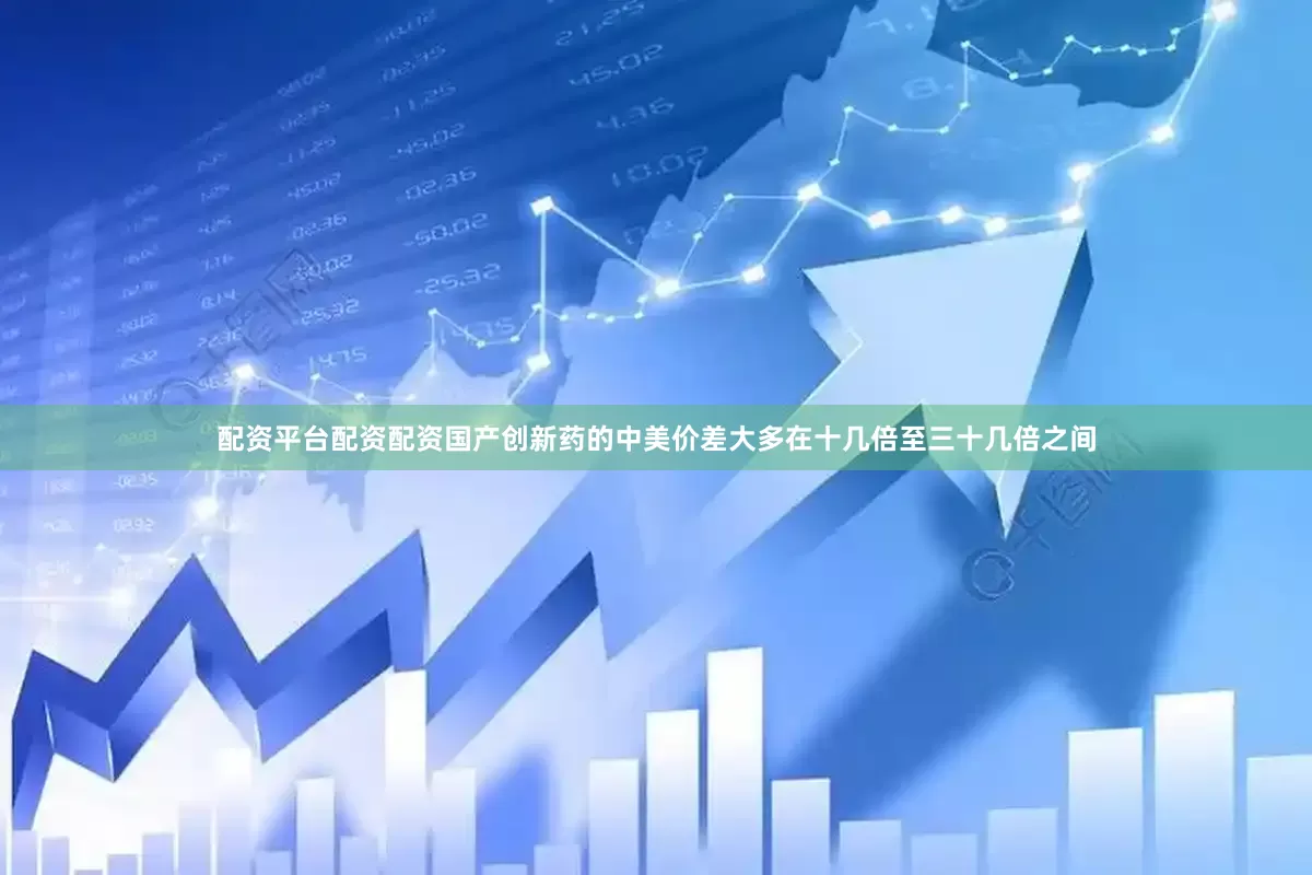 配资平台配资配资国产创新药的中美价差大多在十几倍至三十几倍之间