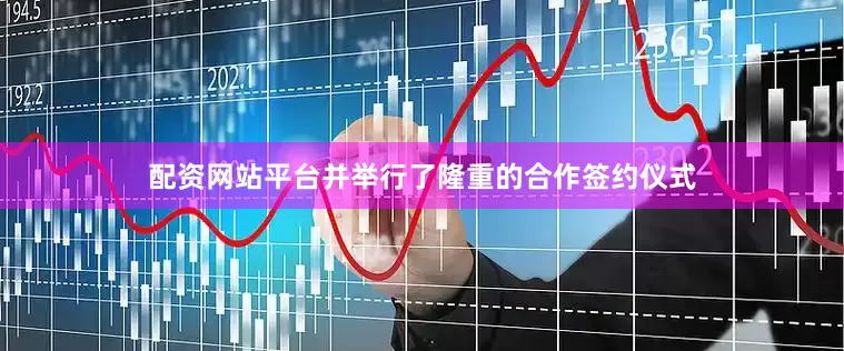 配资网站平台并举行了隆重的合作签约仪式