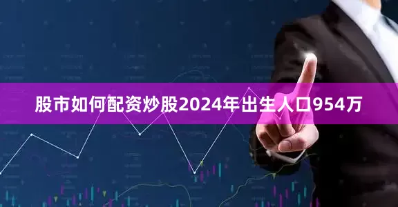 股市如何配资炒股2024年出生人口954万
