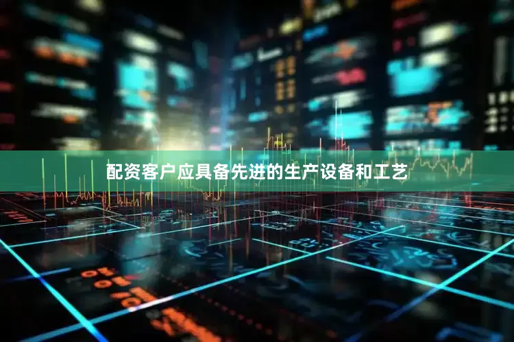 配资客户应具备先进的生产设备和工艺