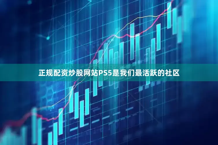 正规配资炒股网站PS5是我们最活跃的社区