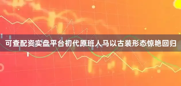 可查配资实盘平台初代原班人马以古装形态惊艳回归