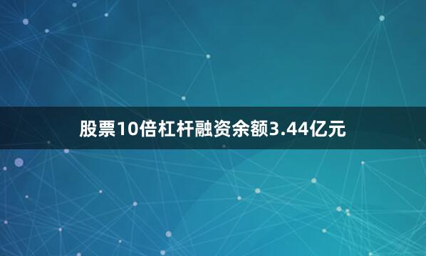 股票10倍杠杆融资余额3.44亿元