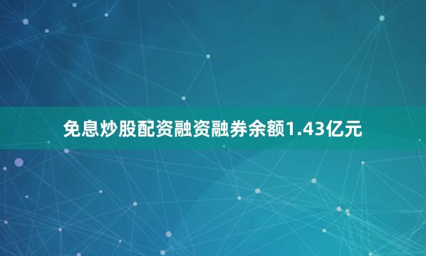 免息炒股配资融资融券余额1.43亿元