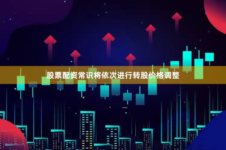 股票配资常识将依次进行转股价格调整