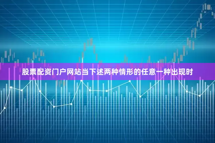 股票配资门户网站当下述两种情形的任意一种出现时